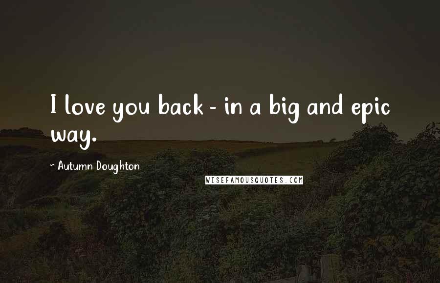 Autumn Doughton Quotes: I love you back - in a big and epic way.