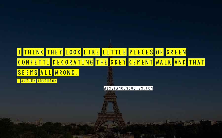 Autumn Doughton Quotes: I think they look like little pieces of green confetti decorating the grey cement walk and that seems all wrong.