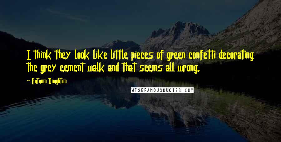 Autumn Doughton Quotes: I think they look like little pieces of green confetti decorating the grey cement walk and that seems all wrong.