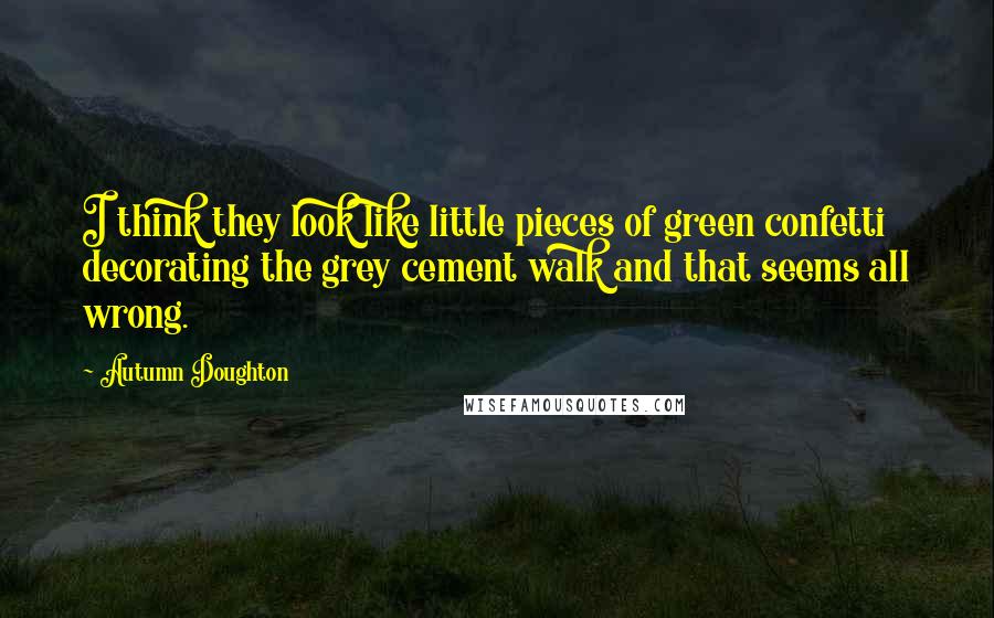 Autumn Doughton Quotes: I think they look like little pieces of green confetti decorating the grey cement walk and that seems all wrong.