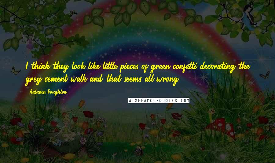 Autumn Doughton Quotes: I think they look like little pieces of green confetti decorating the grey cement walk and that seems all wrong.