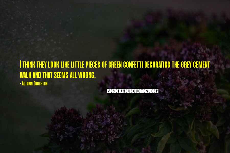 Autumn Doughton Quotes: I think they look like little pieces of green confetti decorating the grey cement walk and that seems all wrong.