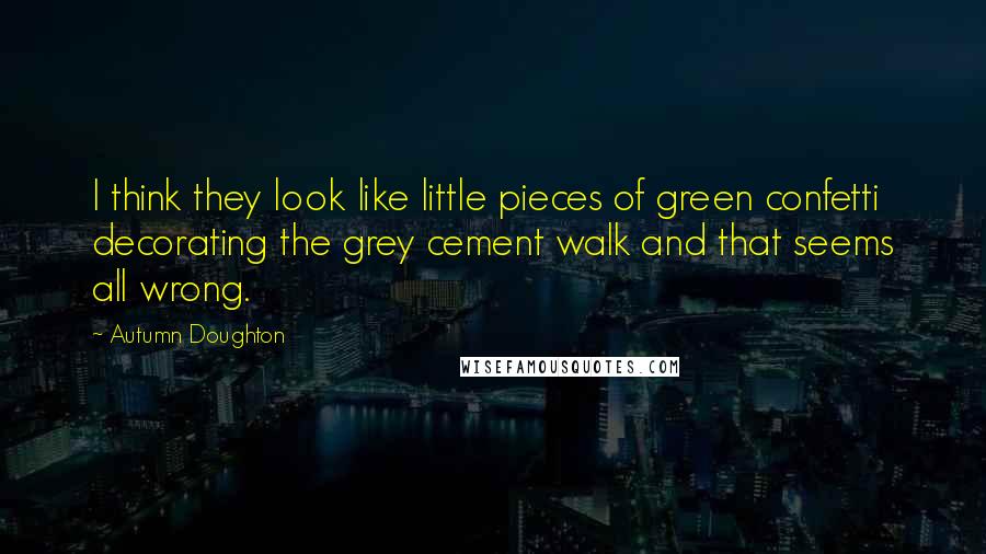 Autumn Doughton Quotes: I think they look like little pieces of green confetti decorating the grey cement walk and that seems all wrong.