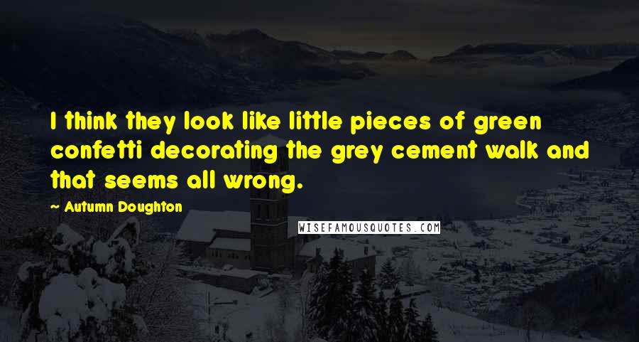 Autumn Doughton Quotes: I think they look like little pieces of green confetti decorating the grey cement walk and that seems all wrong.