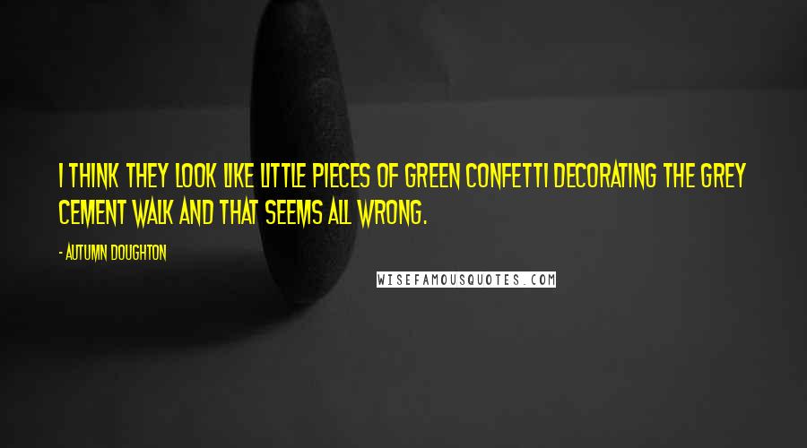 Autumn Doughton Quotes: I think they look like little pieces of green confetti decorating the grey cement walk and that seems all wrong.