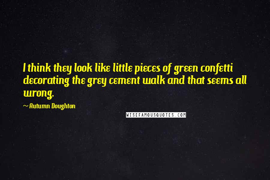 Autumn Doughton Quotes: I think they look like little pieces of green confetti decorating the grey cement walk and that seems all wrong.