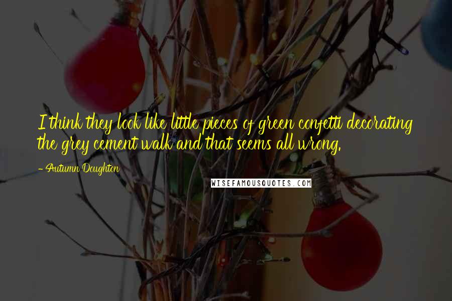 Autumn Doughton Quotes: I think they look like little pieces of green confetti decorating the grey cement walk and that seems all wrong.