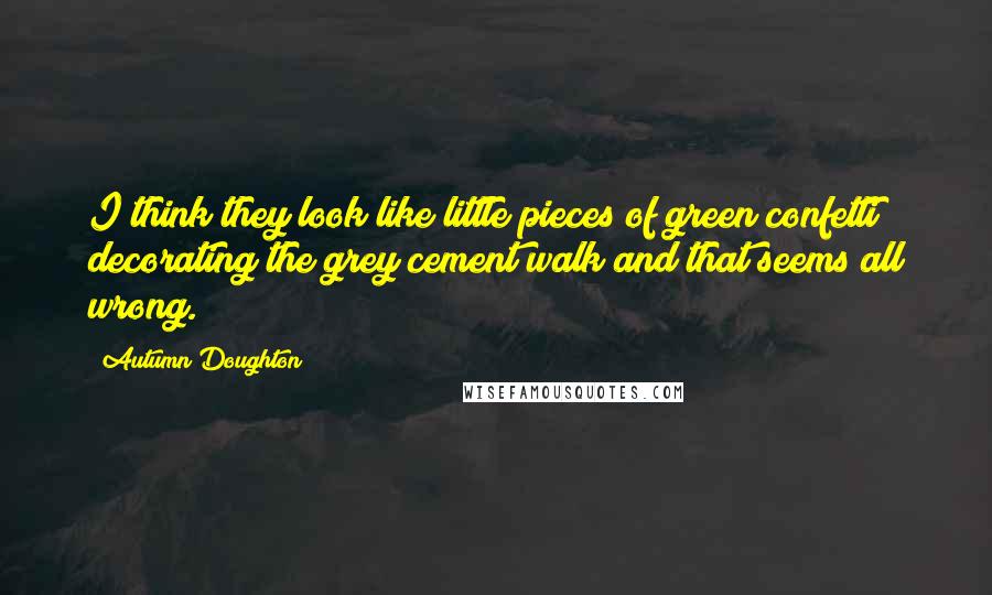 Autumn Doughton Quotes: I think they look like little pieces of green confetti decorating the grey cement walk and that seems all wrong.