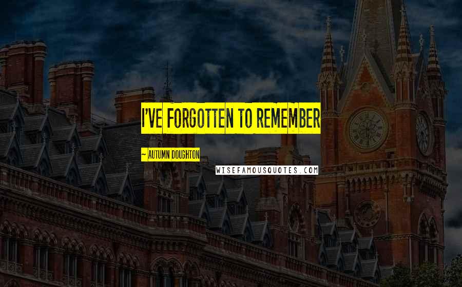 Autumn Doughton Quotes: I've forgotten to remember