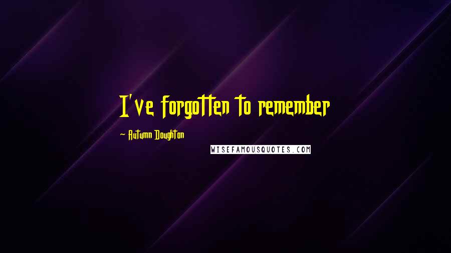 Autumn Doughton Quotes: I've forgotten to remember