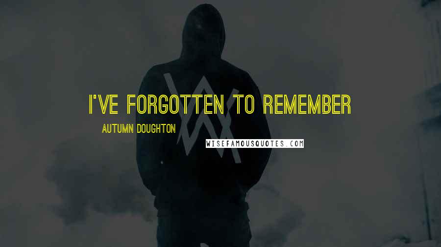 Autumn Doughton Quotes: I've forgotten to remember