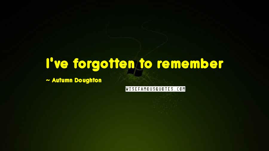 Autumn Doughton Quotes: I've forgotten to remember