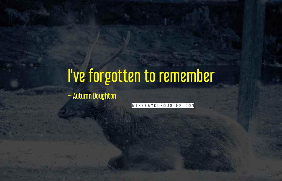 Autumn Doughton Quotes: I've forgotten to remember