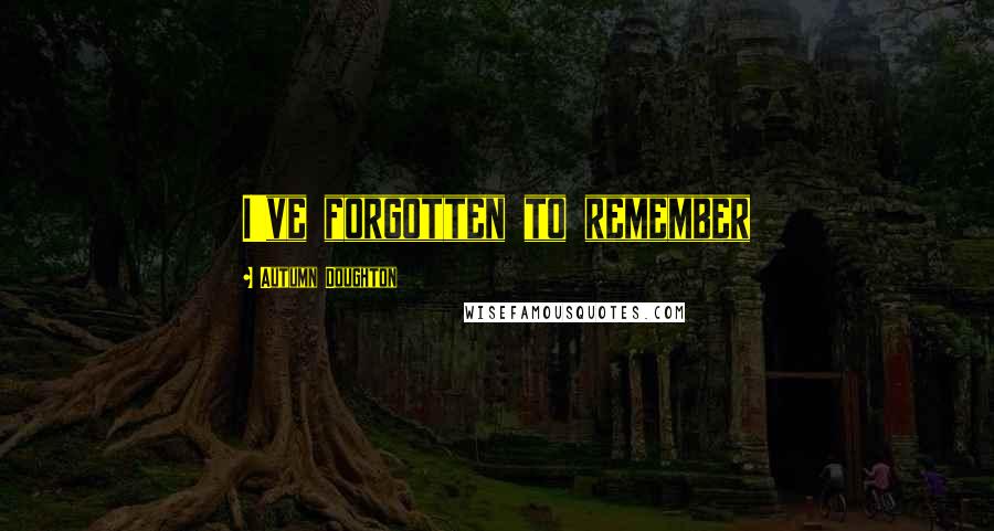 Autumn Doughton Quotes: I've forgotten to remember