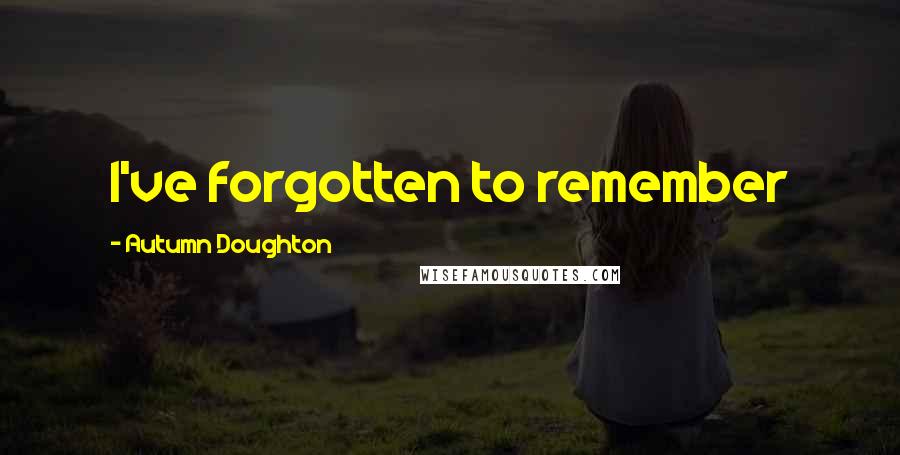 Autumn Doughton Quotes: I've forgotten to remember