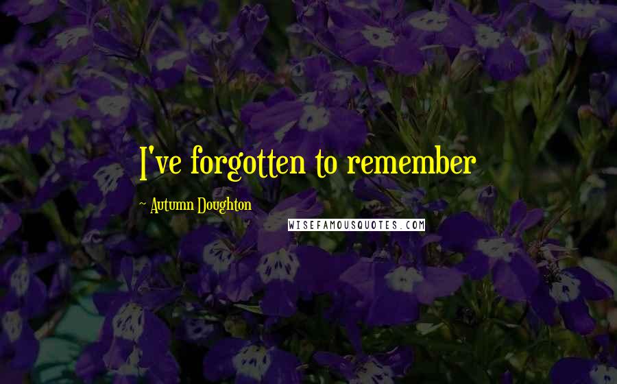 Autumn Doughton Quotes: I've forgotten to remember