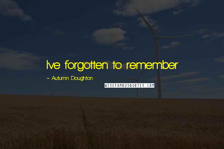 Autumn Doughton Quotes: I've forgotten to remember