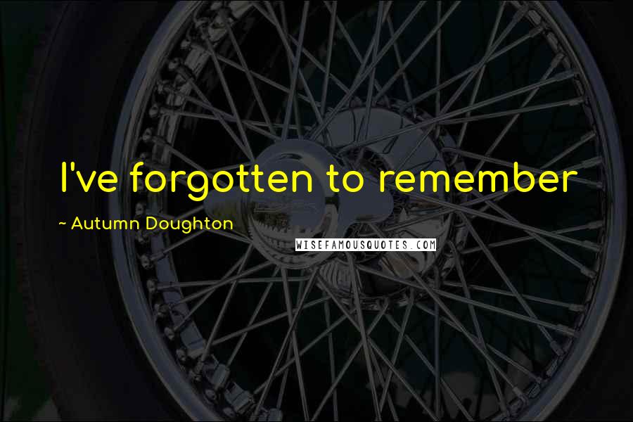 Autumn Doughton Quotes: I've forgotten to remember