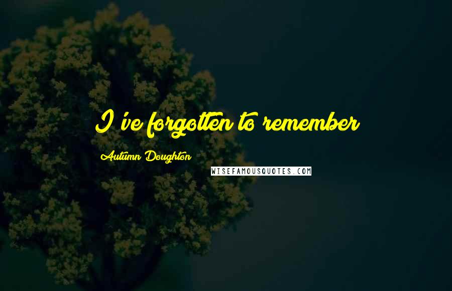 Autumn Doughton Quotes: I've forgotten to remember