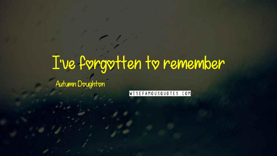 Autumn Doughton Quotes: I've forgotten to remember