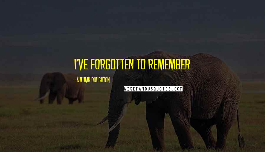 Autumn Doughton Quotes: I've forgotten to remember