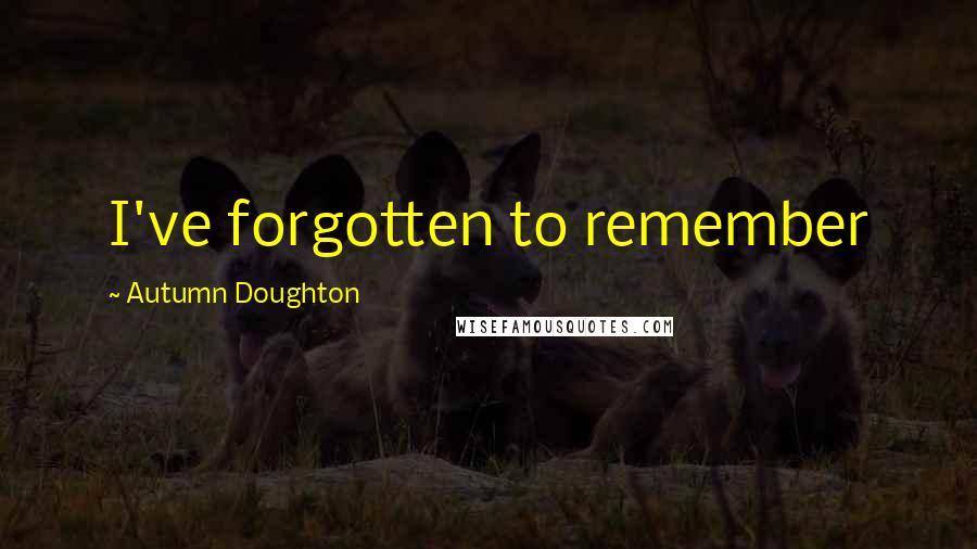 Autumn Doughton Quotes: I've forgotten to remember