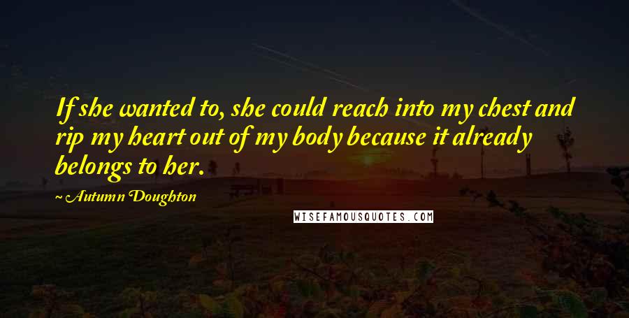 Autumn Doughton Quotes: If she wanted to, she could reach into my chest and rip my heart out of my body because it already belongs to her.