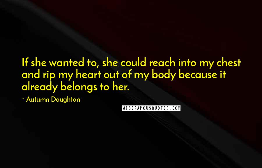 Autumn Doughton Quotes: If she wanted to, she could reach into my chest and rip my heart out of my body because it already belongs to her.