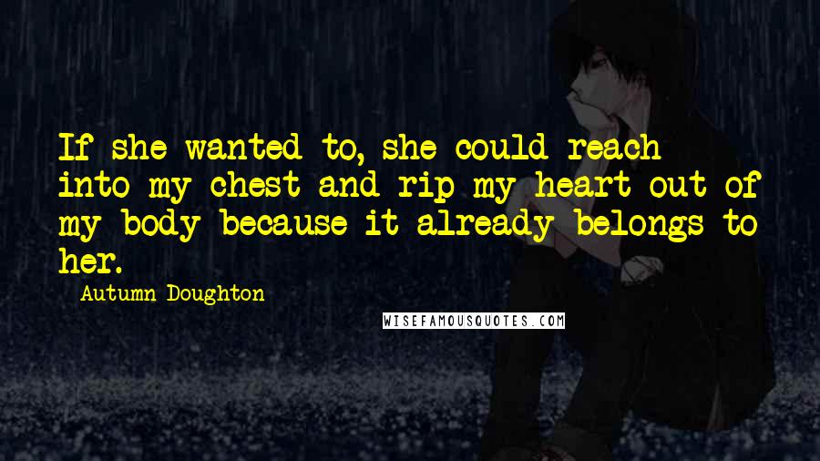 Autumn Doughton Quotes: If she wanted to, she could reach into my chest and rip my heart out of my body because it already belongs to her.