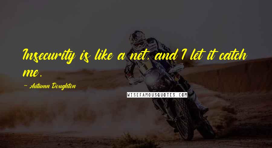 Autumn Doughton Quotes: Insecurity is like a net, and I let it catch me.