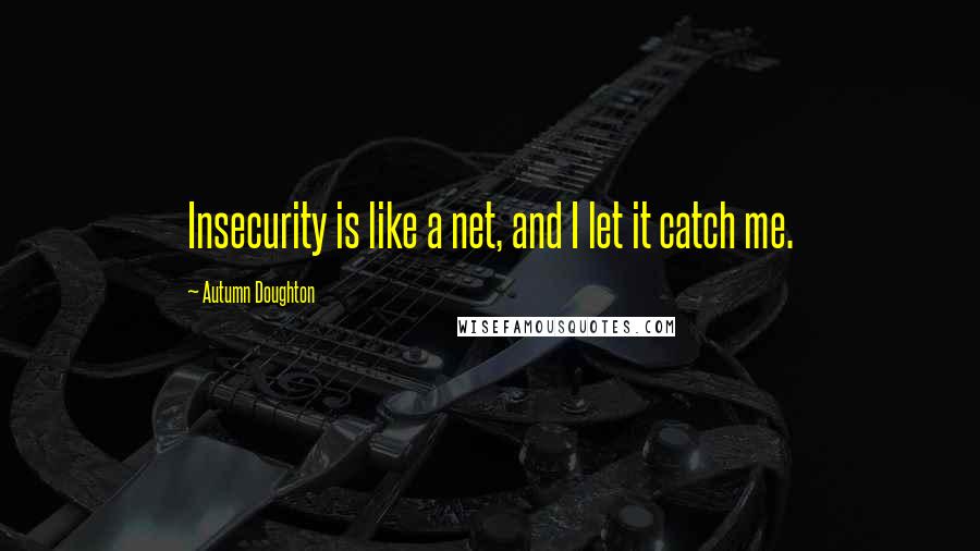 Autumn Doughton Quotes: Insecurity is like a net, and I let it catch me.