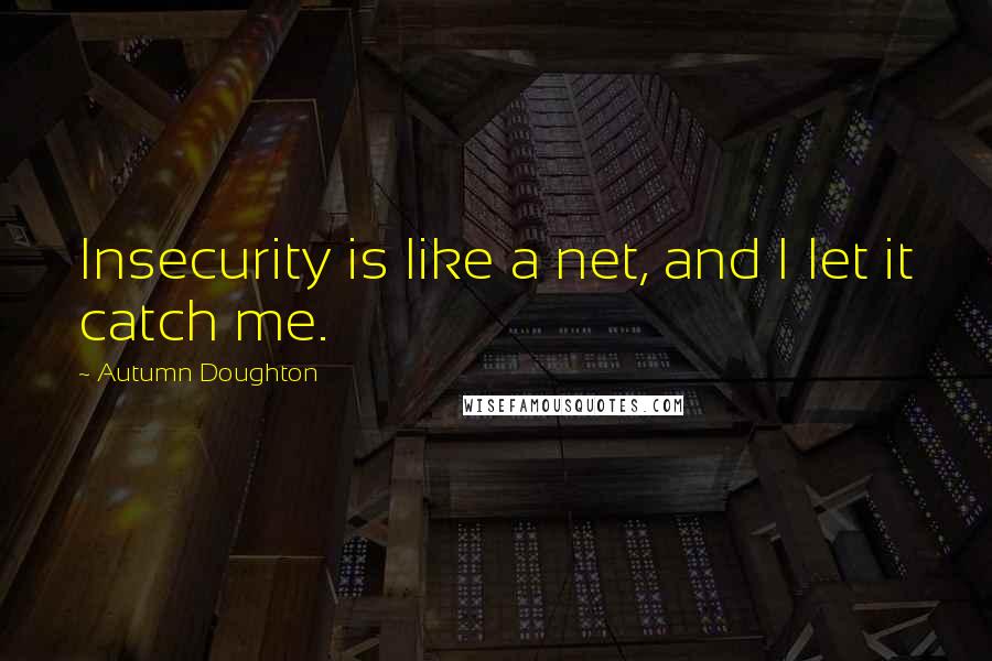 Autumn Doughton Quotes: Insecurity is like a net, and I let it catch me.