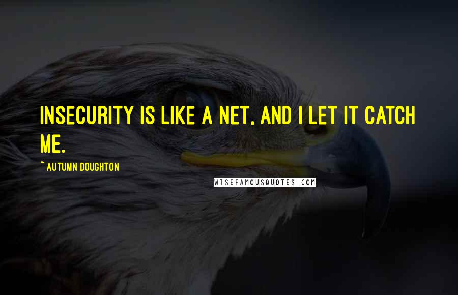 Autumn Doughton Quotes: Insecurity is like a net, and I let it catch me.