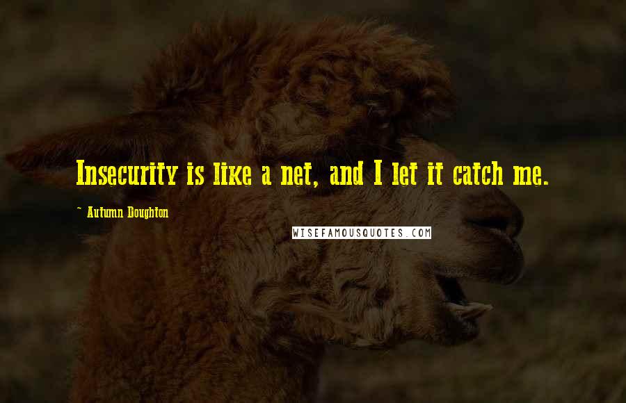 Autumn Doughton Quotes: Insecurity is like a net, and I let it catch me.