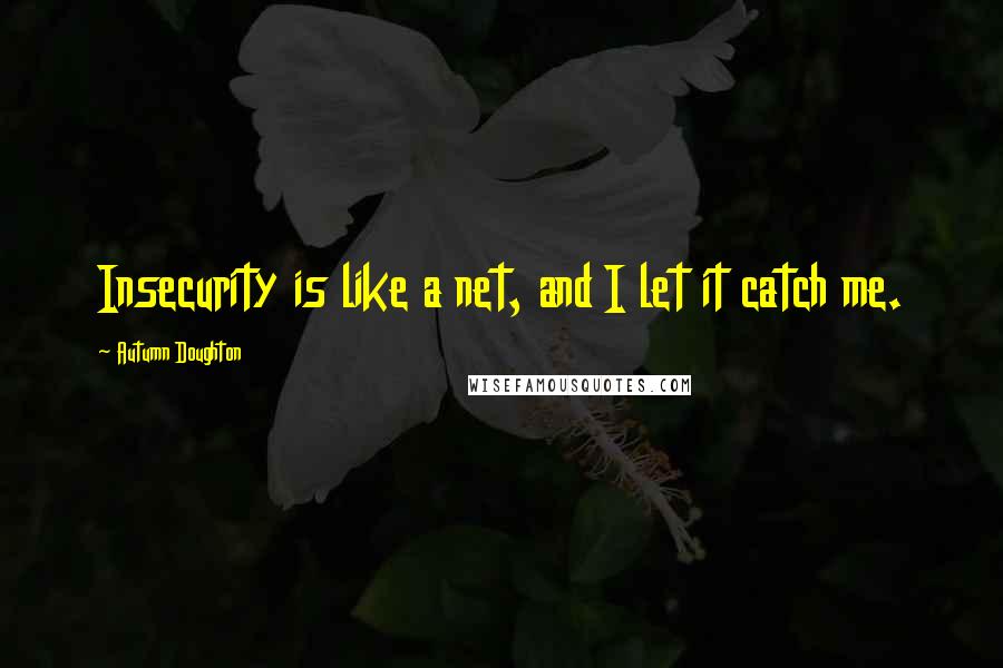 Autumn Doughton Quotes: Insecurity is like a net, and I let it catch me.