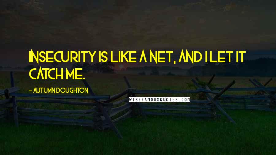 Autumn Doughton Quotes: Insecurity is like a net, and I let it catch me.