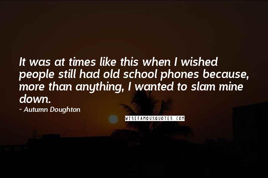 Autumn Doughton Quotes: It was at times like this when I wished people still had old school phones because, more than anything, I wanted to slam mine down.