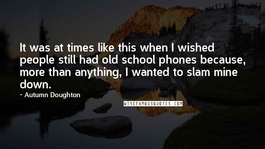 Autumn Doughton Quotes: It was at times like this when I wished people still had old school phones because, more than anything, I wanted to slam mine down.