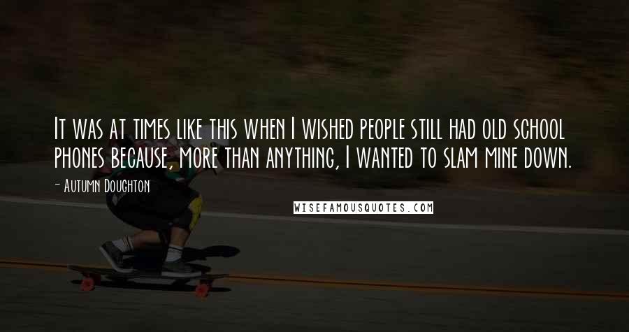 Autumn Doughton Quotes: It was at times like this when I wished people still had old school phones because, more than anything, I wanted to slam mine down.