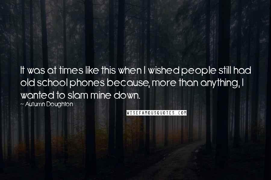 Autumn Doughton Quotes: It was at times like this when I wished people still had old school phones because, more than anything, I wanted to slam mine down.