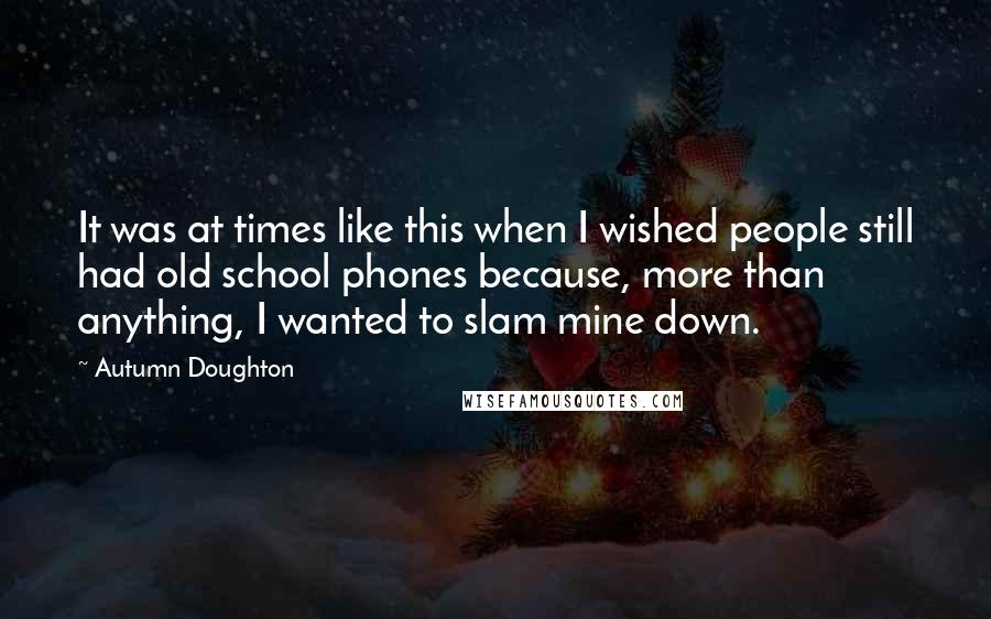 Autumn Doughton Quotes: It was at times like this when I wished people still had old school phones because, more than anything, I wanted to slam mine down.