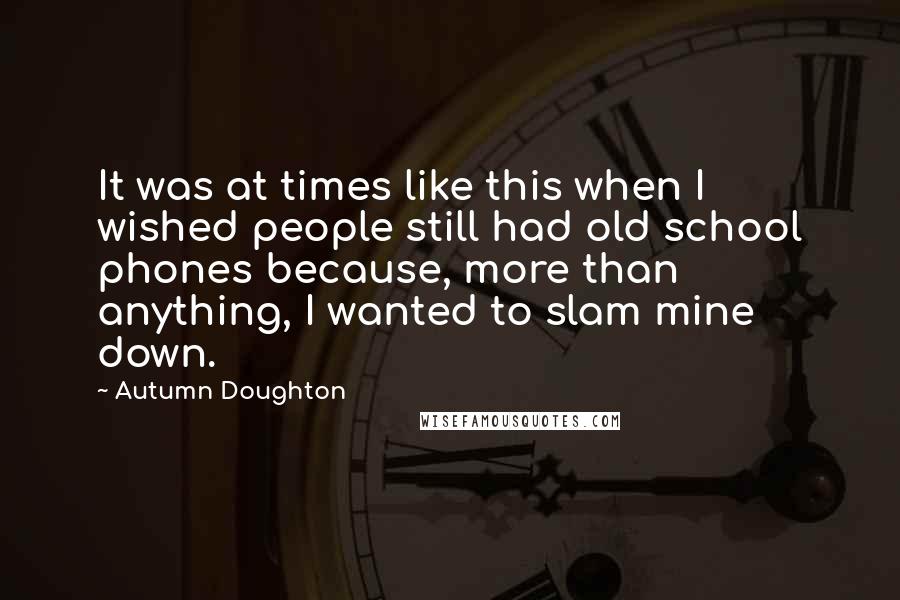 Autumn Doughton Quotes: It was at times like this when I wished people still had old school phones because, more than anything, I wanted to slam mine down.