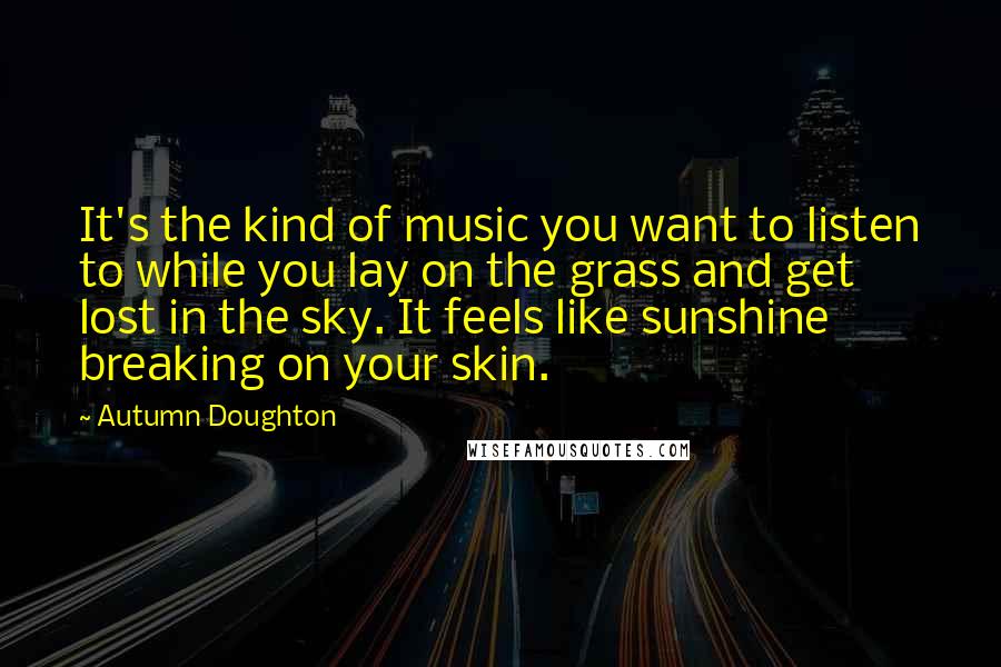 Autumn Doughton Quotes: It's the kind of music you want to listen to while you lay on the grass and get lost in the sky. It feels like sunshine breaking on your skin.