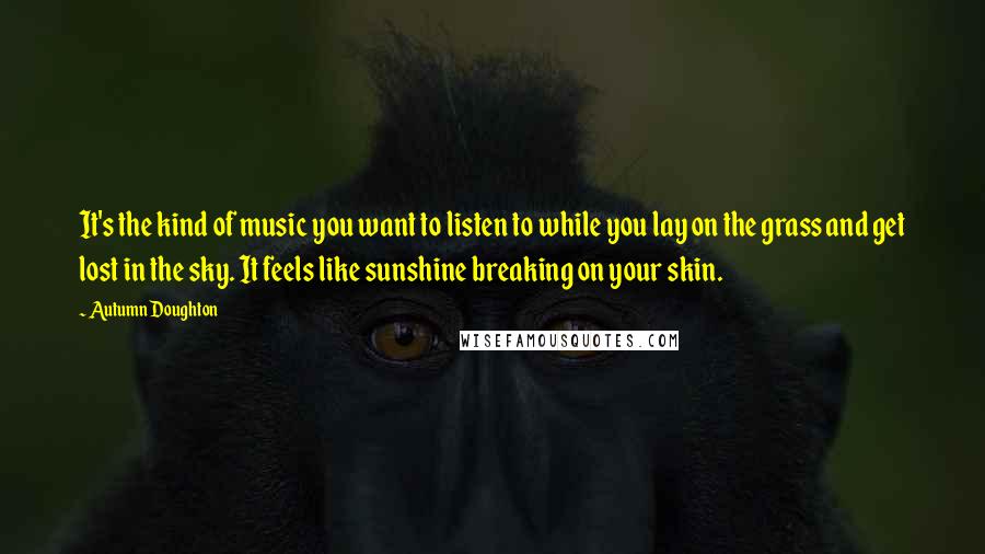 Autumn Doughton Quotes: It's the kind of music you want to listen to while you lay on the grass and get lost in the sky. It feels like sunshine breaking on your skin.