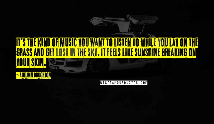 Autumn Doughton Quotes: It's the kind of music you want to listen to while you lay on the grass and get lost in the sky. It feels like sunshine breaking on your skin.