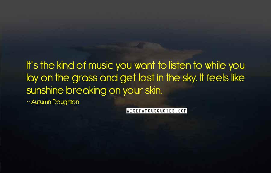 Autumn Doughton Quotes: It's the kind of music you want to listen to while you lay on the grass and get lost in the sky. It feels like sunshine breaking on your skin.