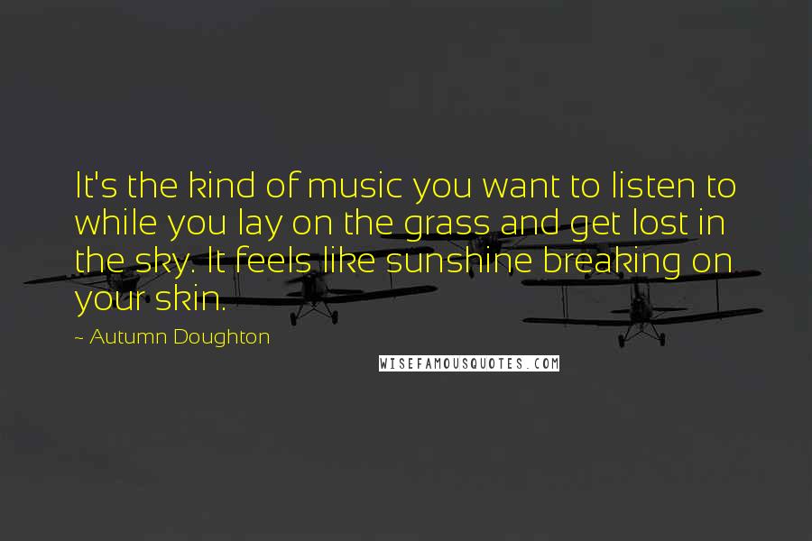 Autumn Doughton Quotes: It's the kind of music you want to listen to while you lay on the grass and get lost in the sky. It feels like sunshine breaking on your skin.