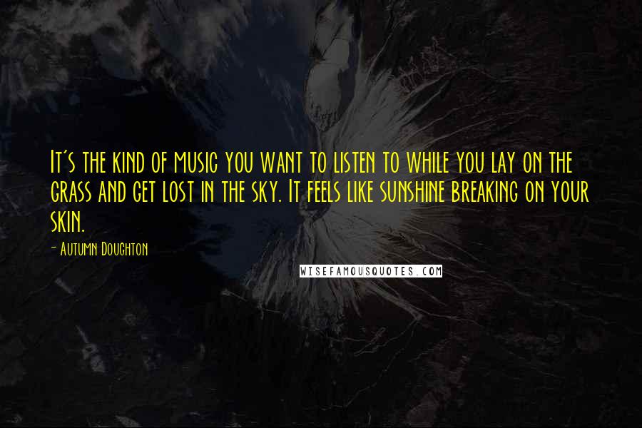 Autumn Doughton Quotes: It's the kind of music you want to listen to while you lay on the grass and get lost in the sky. It feels like sunshine breaking on your skin.