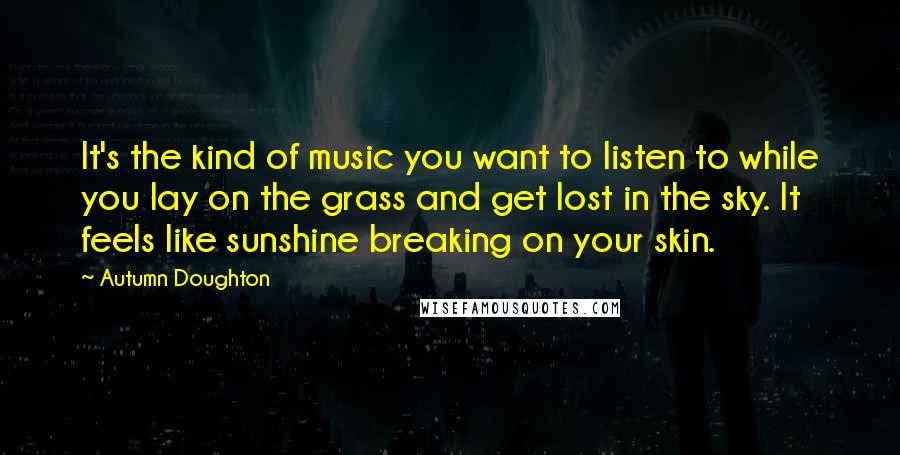 Autumn Doughton Quotes: It's the kind of music you want to listen to while you lay on the grass and get lost in the sky. It feels like sunshine breaking on your skin.