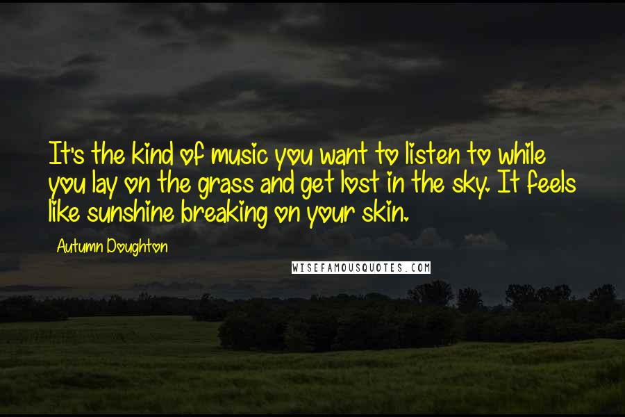 Autumn Doughton Quotes: It's the kind of music you want to listen to while you lay on the grass and get lost in the sky. It feels like sunshine breaking on your skin.